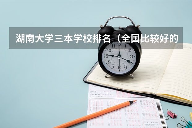 湖南大学三本学校排名（全国比较好的三本院校）