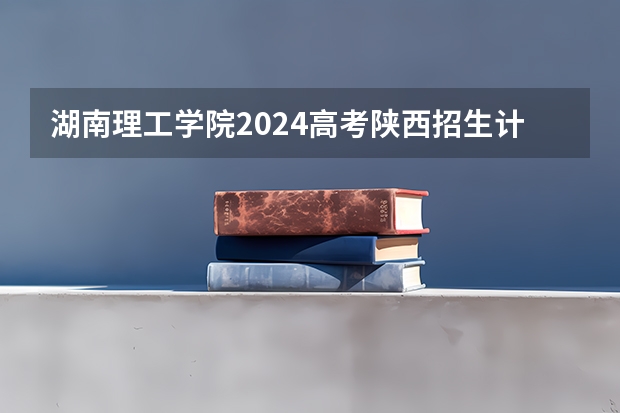湖南理工学院2024高考陕西招生计划