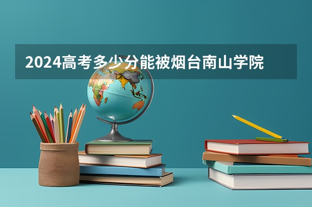 2024高考多少分能被烟台南山学院录取