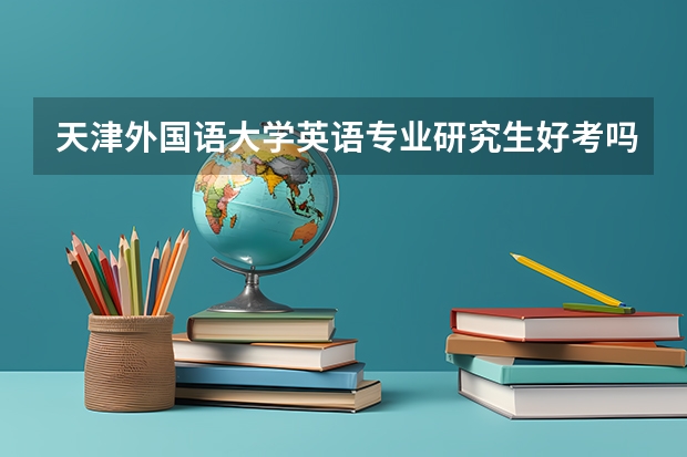 天津外国语大学英语专业研究生好考吗，这个学校是不是很黑暗