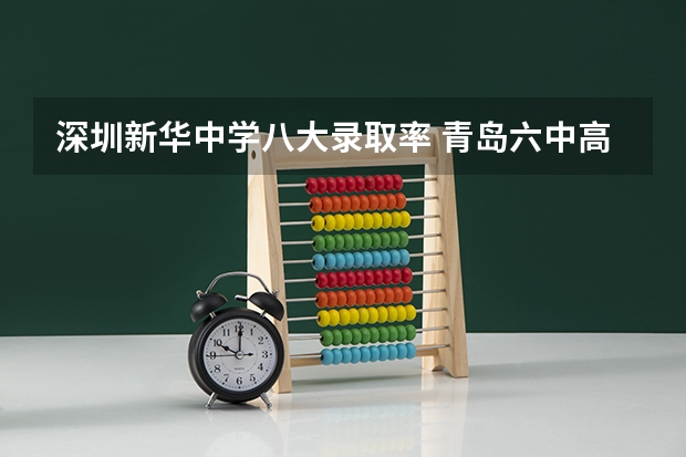 深圳新华中学八大录取率 青岛六中高考升学率