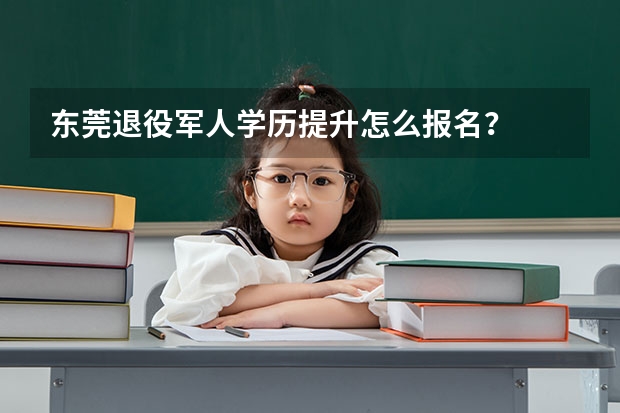 东莞退役军人学历提升怎么报名?