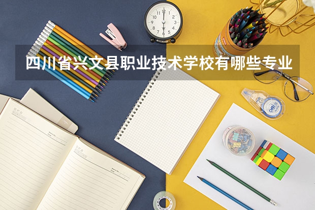 四川省兴文县职业技术学校有哪些专业 四川省兴文县职业技术学校就业选择