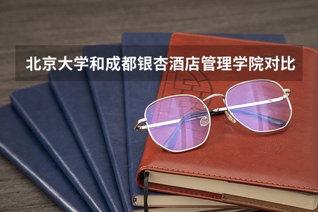 北京大学和成都银杏酒店管理学院对比哪个好分析