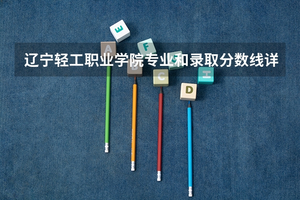 辽宁轻工职业学院专业和录取分数线详解