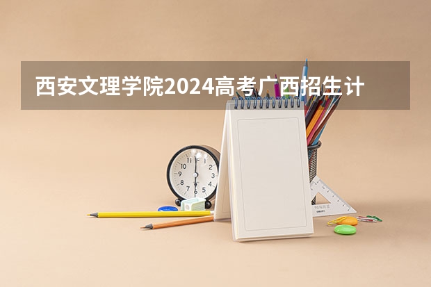 西安文理学院2024高考广西招生计划
