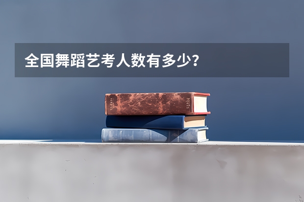 全国舞蹈艺考人数有多少？