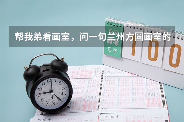 帮我弟看画室,问一句兰州方圆画室的教学实力怎么样?