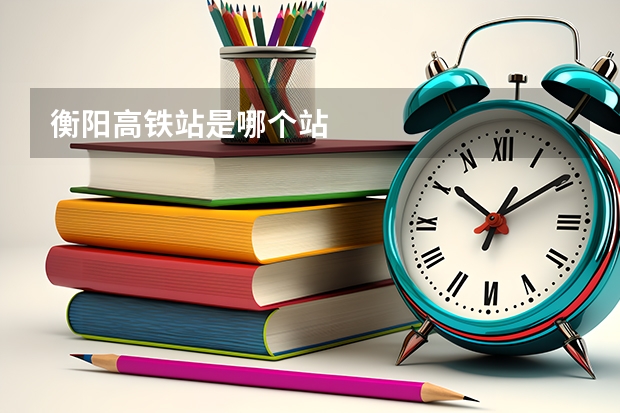衡阳高铁站是哪个站
