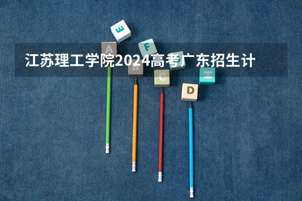 江苏理工学院2024高考广东招生计划
