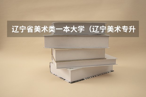 辽宁省美术类一本大学(辽宁美术专升本考试科目)