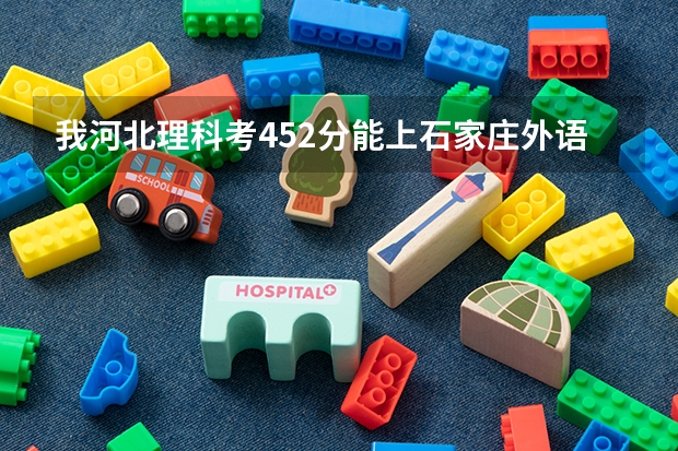 我河北理科考452分能上石家庄外语翻译职业学院么(华夏理工学院分数线)