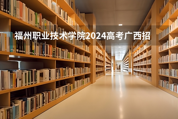 福州职业技术学院2024高考广西招生计划