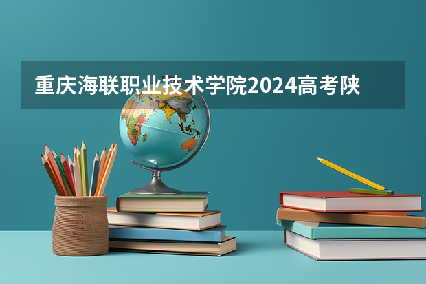 重庆海联职业技术学院2024高考陕西招生计划