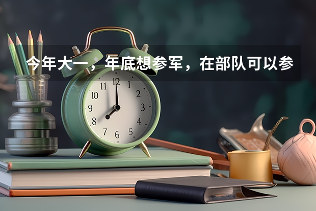 今年大一,年底想参军,在部队可以参加军考么,军考和高考有些什么区别呢?