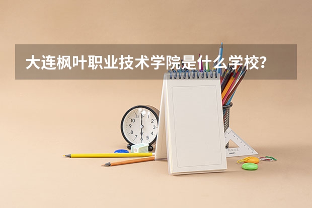 大连枫叶职业技术学院是什么学校?