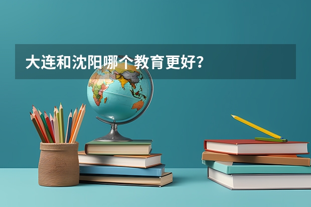 大连和沈阳哪个教育更好?