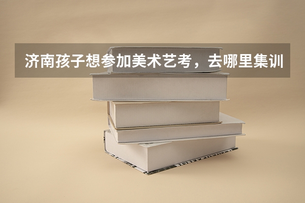 济南孩子想参加美术艺考,去哪里集训好?