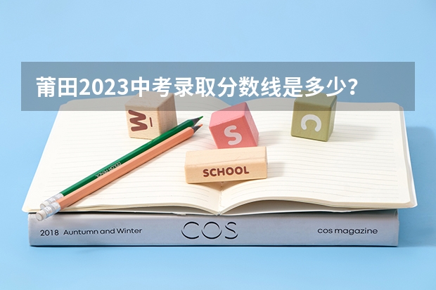 莆田2023中考录取分数线是多少？