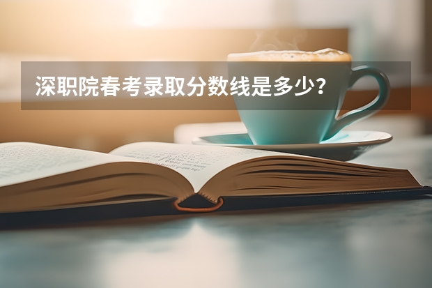 深职院春考录取分数线是多少?
