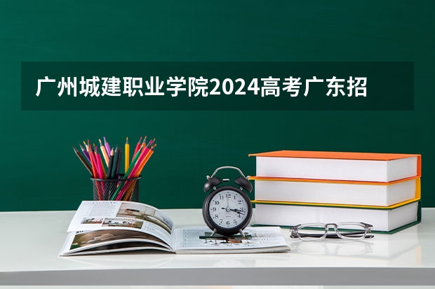 广州城建职业学院2024高考广东招生计划