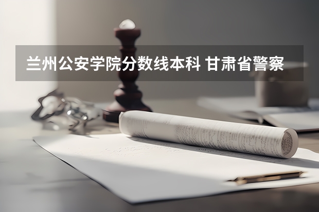 兰州公安学院分数线本科 甘肃省警察学校录取分数线