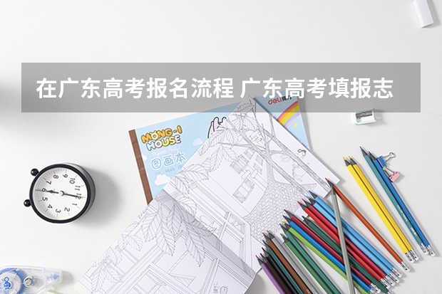 在广东高考报名流程 广东高考填报志愿流程