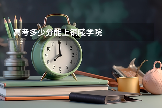 高考多少分能上铜陵学院