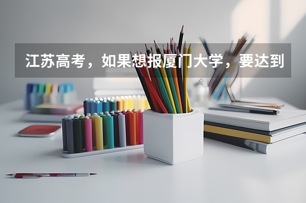 江苏高考,如果想报厦门大学,要达到什么水平