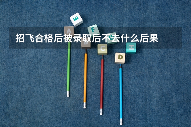 招飞合格后被录取后不去什么后果