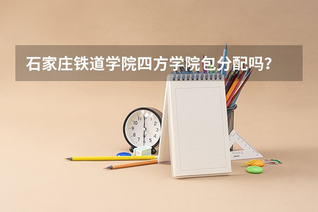 石家庄铁道学院四方学院包分配吗?