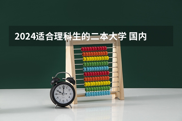 2024适合理科生的二本大学 国内好的二本大学排名理科