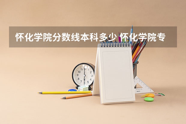 怀化学院分数线本科多少 怀化学院专升本录取分数线2023