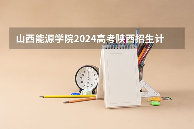 山西能源学院2024高考陕西招生计划