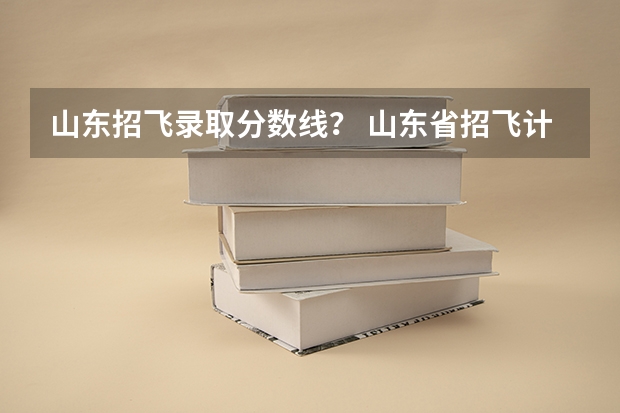 山东招飞录取分数线？ 山东省招飞计划：民航535人海军85人