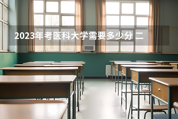 2023年考医科大学需要多少分 二本最低的医科大学
