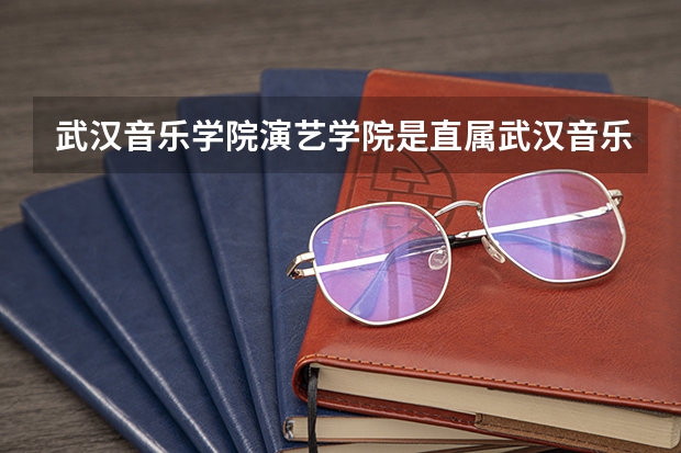 武汉音乐学院演艺学院是直属武汉音乐学院吗?
