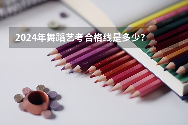 2024年舞蹈艺考合格线是多少?