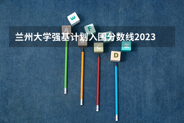 兰州大学强基计划入围分数线2023（夏门大学强基计划入围分数线）