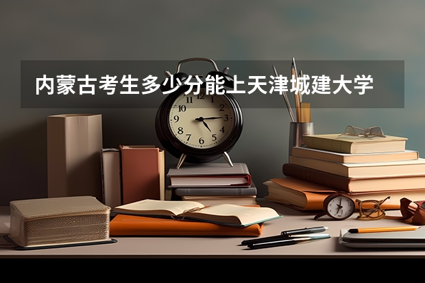 内蒙古考生多少分能上天津城建大学