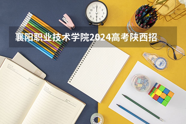 襄阳职业技术学院2024高考陕西招生计划