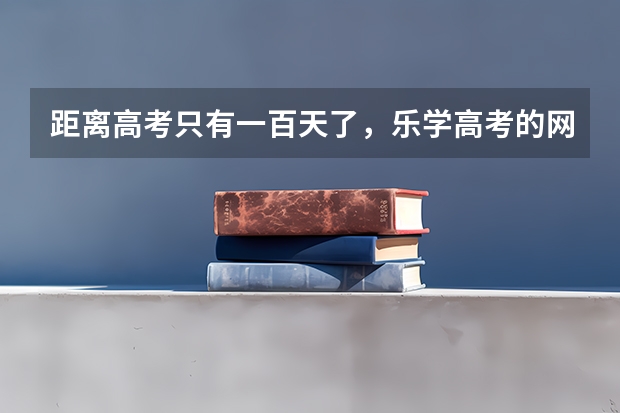 距离高考只有一百天了,乐学高考的网课效果好吗?