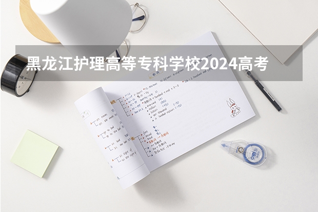 黑龙江护理高等专科学校2024高考广东招生计划