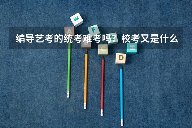 编导艺考的统考难考吗？校考又是什么？必须要参加校考吗？
