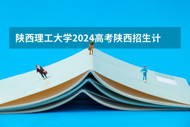 陕西理工大学2024高考陕西招生计划