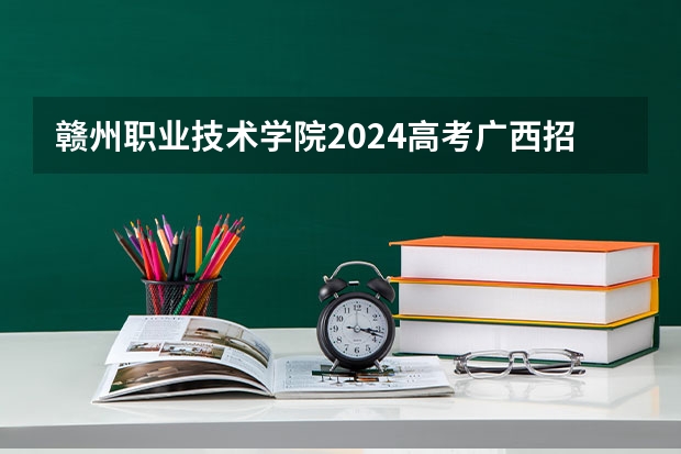 赣州职业技术学院2024高考广西招生计划