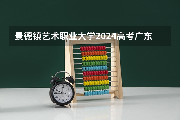 景德镇艺术职业大学2024高考广东招生计划