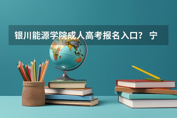 银川能源学院成人高考报名入口? 宁夏模拟志愿填报入口(附模拟志愿填报流程)