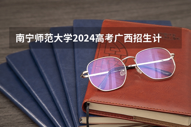 南宁师范大学2024高考广西招生计划