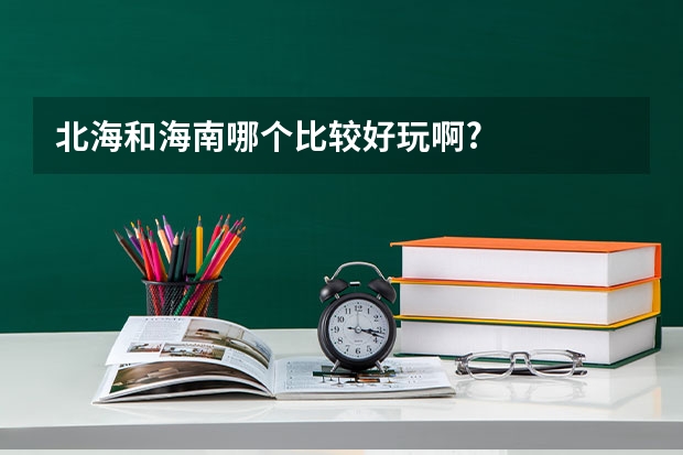 北海和海南哪个比较好玩啊?
